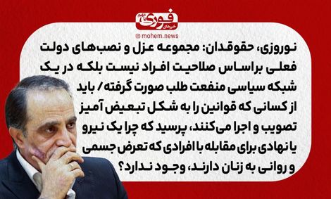 نوروزی، حقوقدان: مجموعه عزل و نصبهای دولت فعلی براساس صلاحیت افراد نیست بلکه در یک شبکه سیاسی منفعت طلب صورت گرفته./ باید از کسانی که قوانین را به شکل تبعیض آمیز تصویب و اجرا میکنند، بپرسید که چرا یک نیرو یا نهادی برای مقابله با افرادی که تعرض جسمی و ر